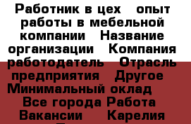 Работник в цех – опыт работы в мебельной компании › Название организации ­ Компания-работодатель › Отрасль предприятия ­ Другое › Минимальный оклад ­ 1 - Все города Работа » Вакансии   . Карелия респ.,Петрозаводск г.